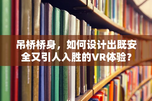 吊桥桥身，如何设计出既安全又引人入胜的VR体验？