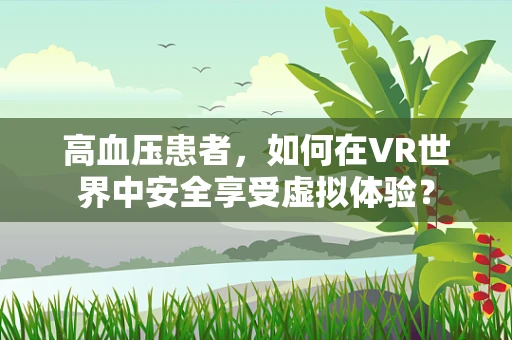 高血压患者，如何在VR世界中安全享受虚拟体验？