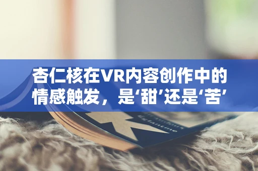 杏仁核在VR内容创作中的情感触发，是‘甜’还是‘苦’的秘密？