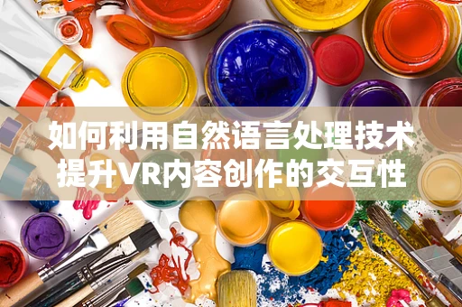 如何利用自然语言处理技术提升VR内容创作的交互性？