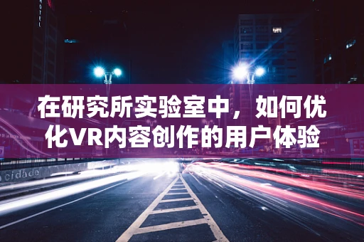 在研究所实验室中，如何优化VR内容创作的用户体验？