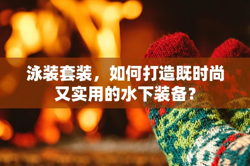 泳装套装，如何打造既时尚又实用的水下装备？