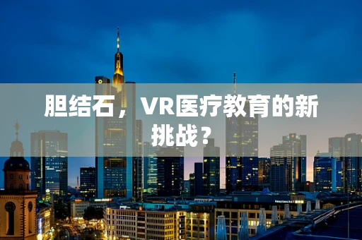 胆结石，VR医疗教育的新挑战？