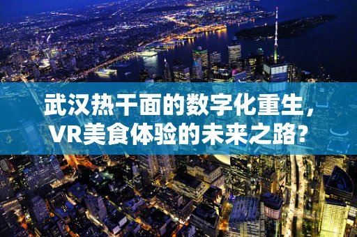 武汉热干面的数字化重生，VR美食体验的未来之路？
