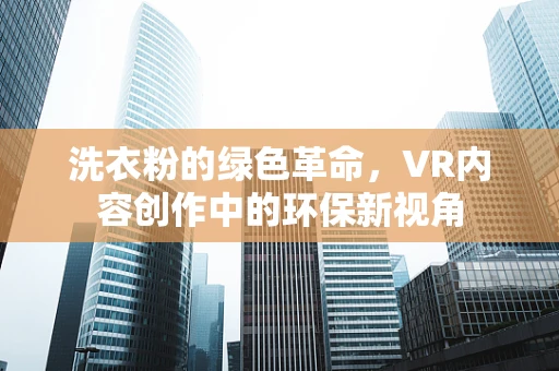 洗衣粉的绿色革命，VR内容创作中的环保新视角