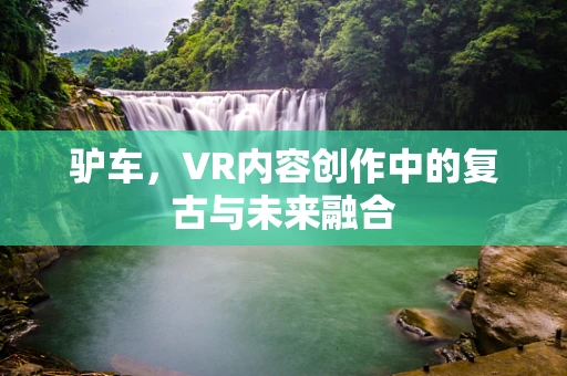驴车，VR内容创作中的复古与未来融合