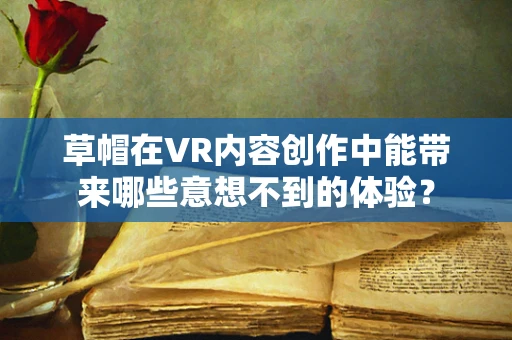 草帽在VR内容创作中能带来哪些意想不到的体验？