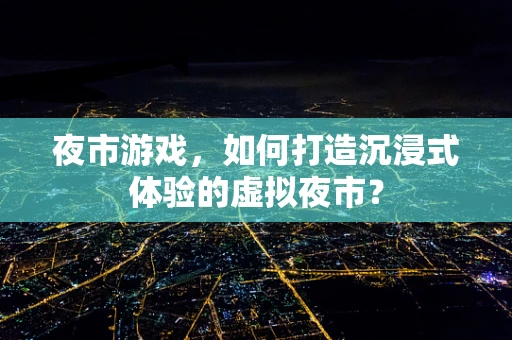 夜市游戏，如何打造沉浸式体验的虚拟夜市？