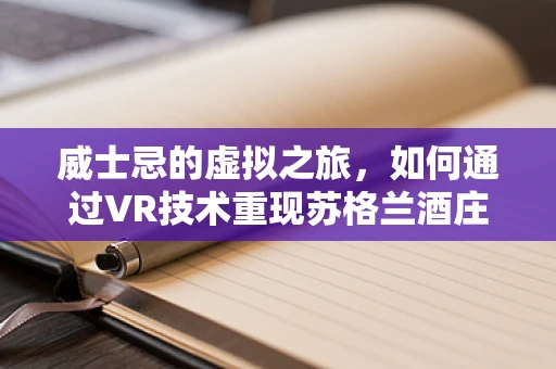 威士忌的虚拟之旅，如何通过VR技术重现苏格兰酒庄的醇香？