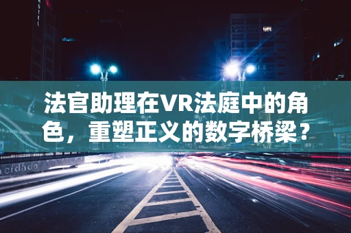 法官助理在VR法庭中的角色，重塑正义的数字桥梁？