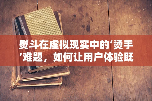 熨斗在虚拟现实中的‘烫手’难题，如何让用户体验既真实又安全？