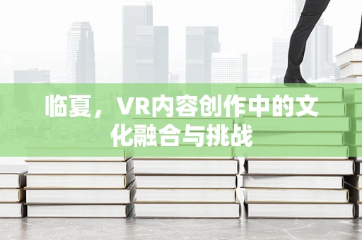 临夏，VR内容创作中的文化融合与挑战