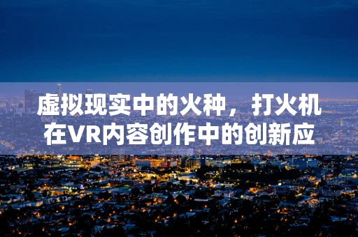 虚拟现实中的火种，打火机在VR内容创作中的创新应用？