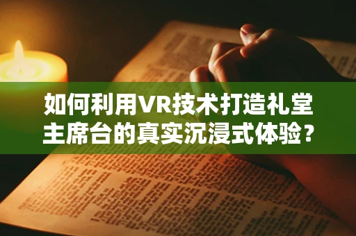 如何利用VR技术打造礼堂主席台的真实沉浸式体验？