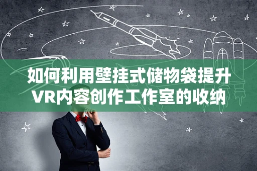 如何利用壁挂式储物袋提升VR内容创作工作室的收纳效率？