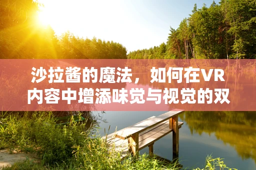 沙拉酱的魔法，如何在VR内容中增添味觉与视觉的双重盛宴？