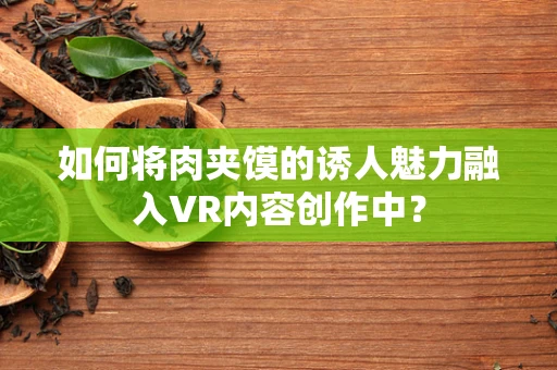 如何将肉夹馍的诱人魅力融入VR内容创作中？