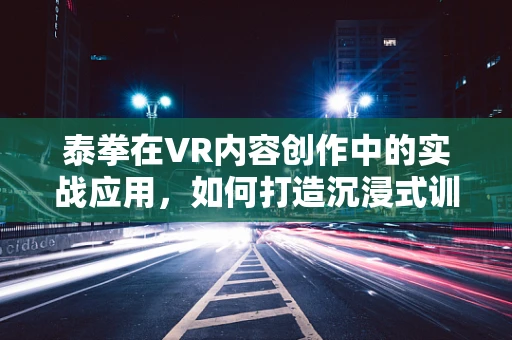泰拳在VR内容创作中的实战应用，如何打造沉浸式训练体验？