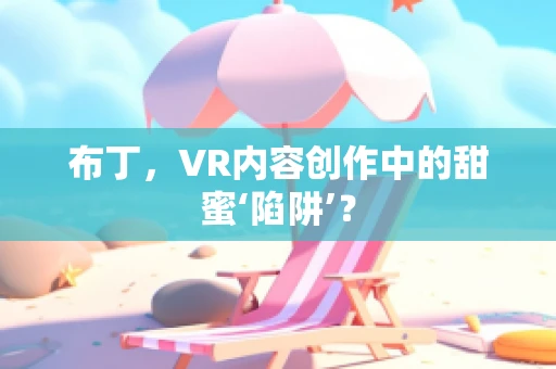 布丁，VR内容创作中的甜蜜‘陷阱’？