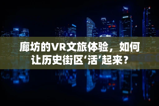 廊坊的VR文旅体验，如何让历史街区‘活’起来？