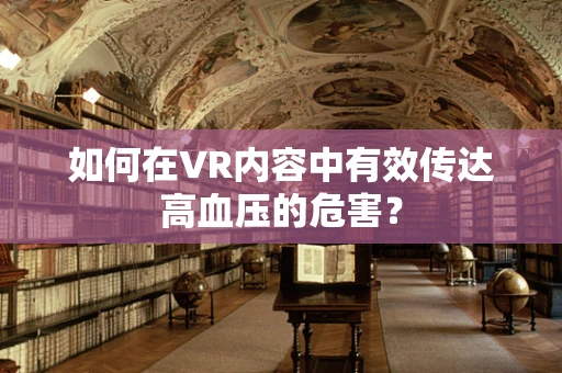 如何在VR内容中有效传达高血压的危害？