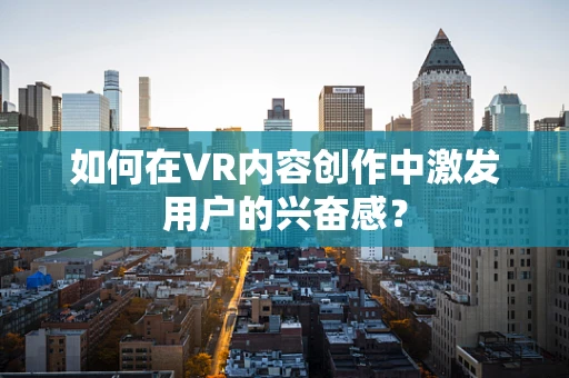如何在VR内容创作中激发用户的兴奋感？