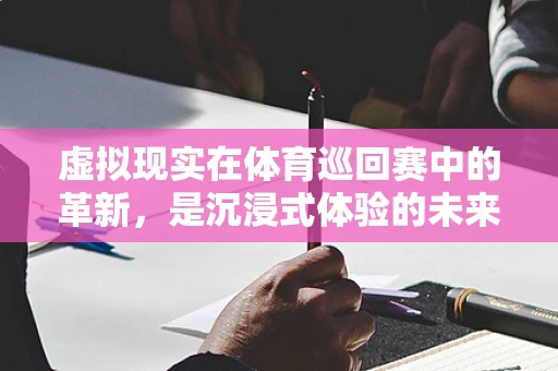 虚拟现实在体育巡回赛中的革新，是沉浸式体验的未来吗？