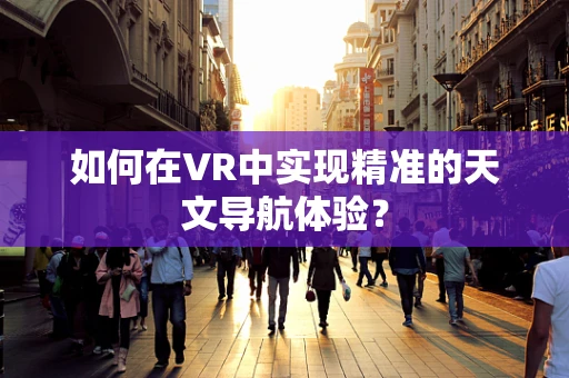 如何在VR中实现精准的天文导航体验？