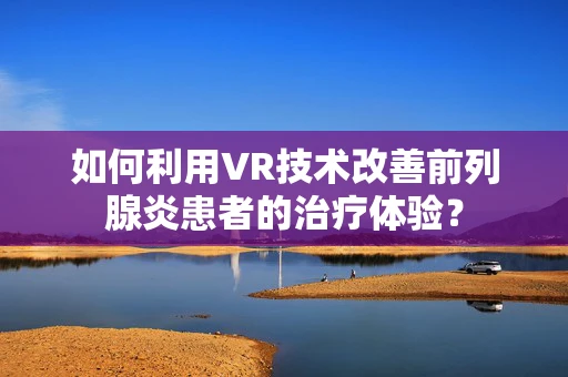 如何利用VR技术改善前列腺炎患者的治疗体验？
