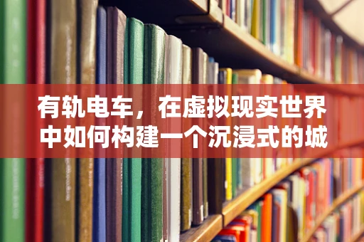 有轨电车，在虚拟现实世界中如何构建一个沉浸式的城市穿梭体验？