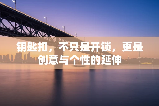 钥匙扣，不只是开锁，更是创意与个性的延伸