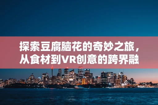 探索豆腐脑花的奇妙之旅，从食材到VR创意的跨界融合