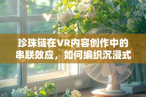 珍珠链在VR内容创作中的串联效应，如何编织沉浸式体验的璀璨链条？