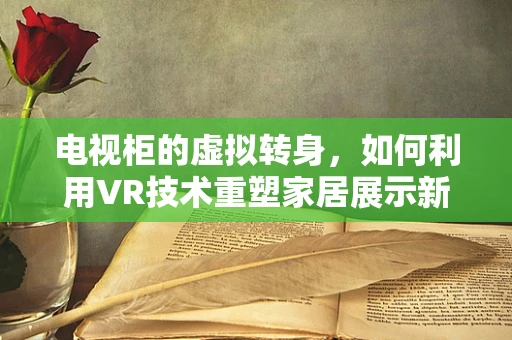 电视柜的虚拟转身，如何利用VR技术重塑家居展示新体验？