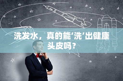 洗发水，真的能‘洗’出健康头皮吗？