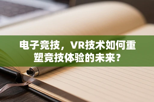 电子竞技，VR技术如何重塑竞技体验的未来？