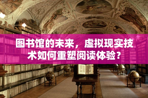 图书馆的未来，虚拟现实技术如何重塑阅读体验？