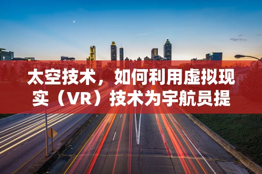 太空技术，如何利用虚拟现实（VR）技术为宇航员提供更安全的太空训练？