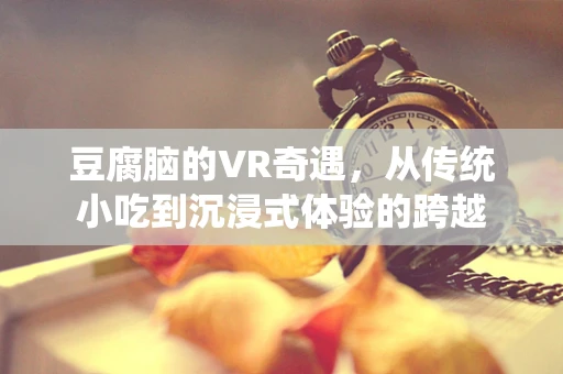 豆腐脑的VR奇遇，从传统小吃到沉浸式体验的跨越