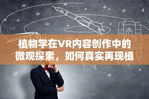 植物学在VR内容创作中的微观探索，如何真实再现植物细胞结构？