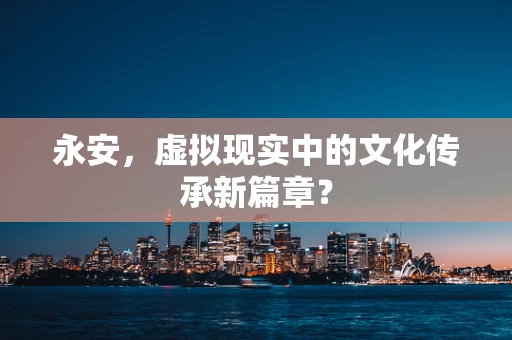永安，虚拟现实中的文化传承新篇章？