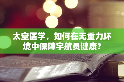 太空医学，如何在无重力环境中保障宇航员健康？