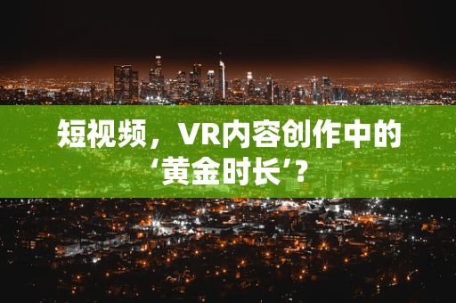 短视频，VR内容创作中的‘黄金时长’？