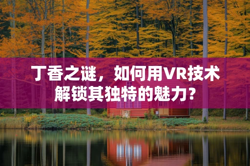 丁香之谜，如何用VR技术解锁其独特的魅力？