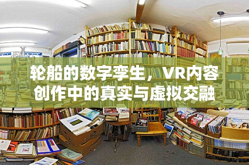 轮船的数字孪生，VR内容创作中的真实与虚拟交融