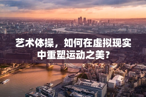 艺术体操，如何在虚拟现实中重塑运动之美？