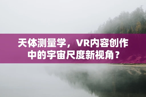 天体测量学，VR内容创作中的宇宙尺度新视角？