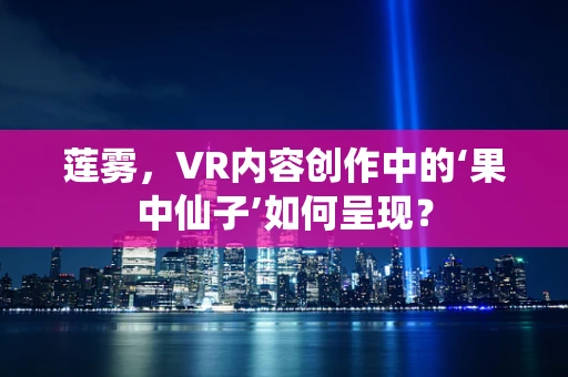莲雾，VR内容创作中的‘果中仙子’如何呈现？