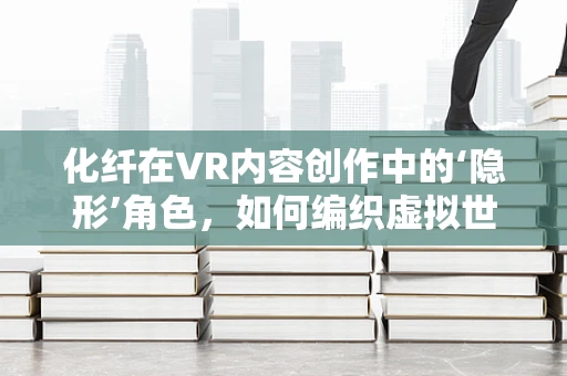 化纤在VR内容创作中的‘隐形’角色，如何编织虚拟世界的质感与触感？