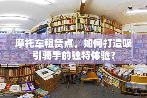 摩托车租赁点，如何打造吸引骑手的独特体验？